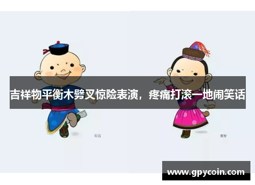 吉祥物平衡木劈叉惊险表演，疼痛打滚一地闹笑话